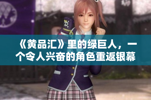 《黄品汇》里的绿巨人，一个令人兴奋的角色重返银幕