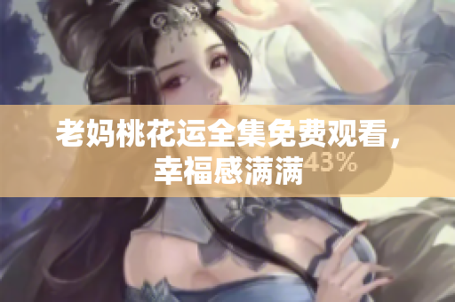 老妈桃花运全集免费观看，幸福感满满