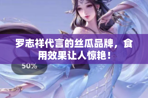 罗志祥代言的丝瓜品牌，食用效果让人惊艳！