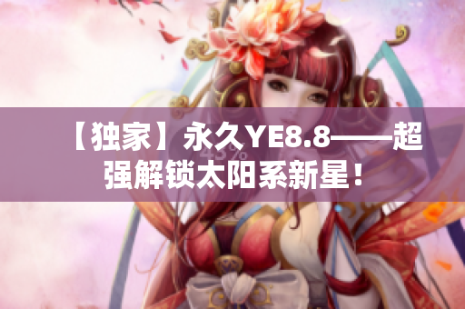 【独家】永久YE8.8——超强解锁太阳系新星！