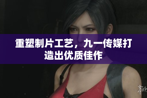 重塑制片工艺，九一传媒打造出优质佳作