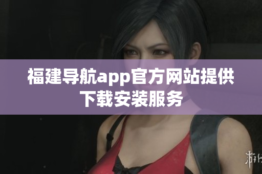 福建导航app官方网站提供下载安装服务