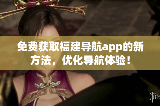 免费获取福建导航app的新方法，优化导航体验！