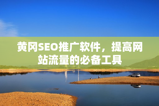 黄冈SEO推广软件，提高网站流量的必备工具