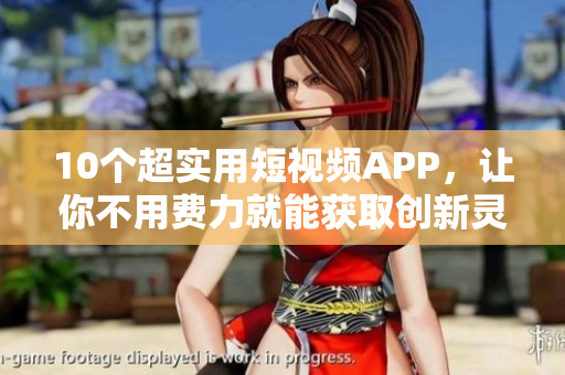 10个超实用短视频APP，让你不用费力就能获取创新灵感
