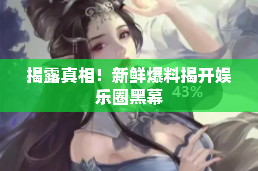 揭露真相！新鲜爆料揭开娱乐圈黑幕