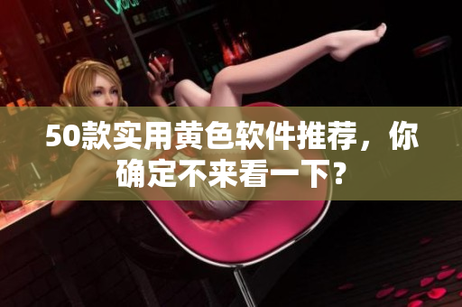 50款实用黄色软件推荐，你确定不来看一下？