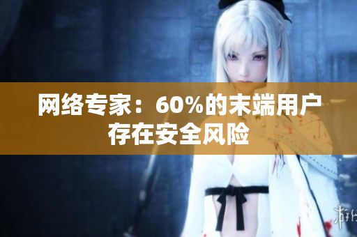 网络专家：60%的末端用户存在安全风险