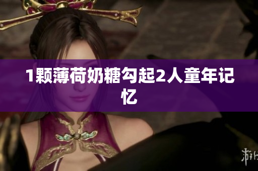 1颗薄荷奶糖勾起2人童年记忆