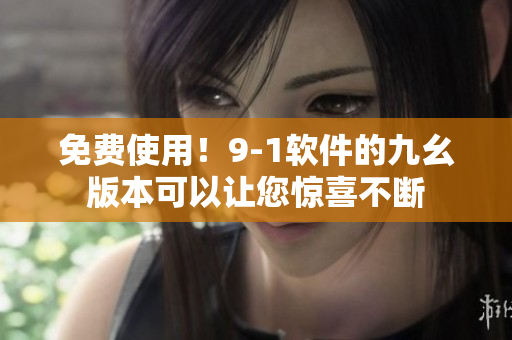免费使用！9-1软件的九幺版本可以让您惊喜不断