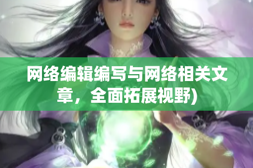 网络编辑编写与网络相关文章，全面拓展视野)