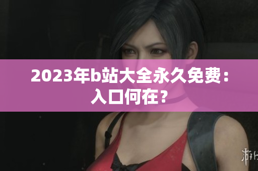 2023年b站大全永久免费：入口何在？