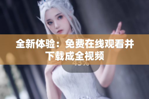 全新体验：免费在线观看并下载成全视频