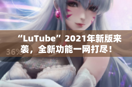 “LuTube”2021年新版来袭，全新功能一网打尽！