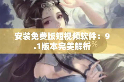 安装免费版短视频软件：9.1版本完美解析