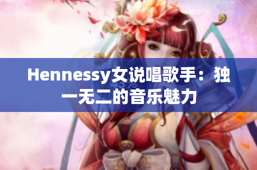 Hennessy女说唱歌手：独一无二的音乐魅力