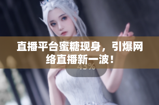 直播平台蜜糖现身，引爆网络直播新一波！