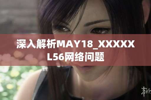 深入解析MAY18_XXXXXL56网络问题