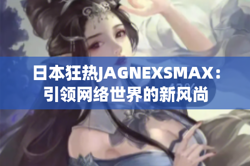 日本狂热JAGNEXSMAX：引领网络世界的新风尚