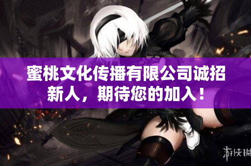 蜜桃文化传播有限公司诚招新人，期待您的加入！