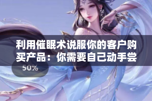 利用催眠术说服你的客户购买产品：你需要自己动手尝试！