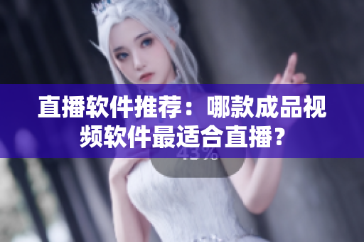 直播软件推荐：哪款成品视频软件最适合直播？
