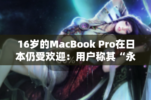 16岁的MacBook Pro在日本仍受欢迎：用户称其“永不过时”