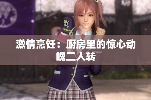 激情烹饪：厨房里的惊心动魄二人转