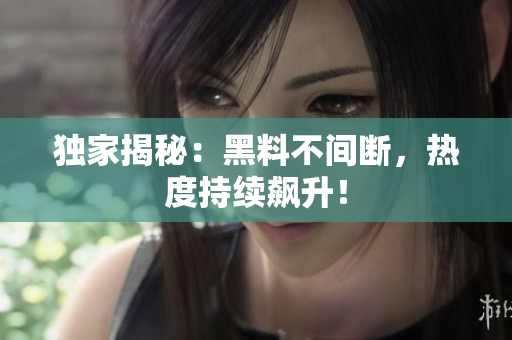 独家揭秘：黑料不间断，热度持续飙升！