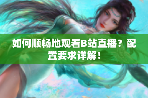 如何顺畅地观看B站直播？配置要求详解！