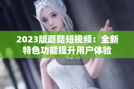 2023版蘑菇短视频：全新特色功能提升用户体验