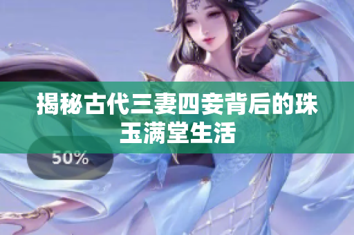 揭秘古代三妻四妾背后的珠玉满堂生活