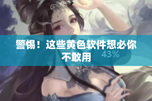 警惕！这些黄色软件想必你不敢用