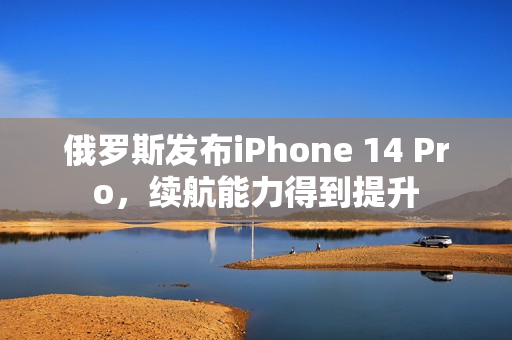 俄罗斯发布iPhone 14 Pro，续航能力得到提升
