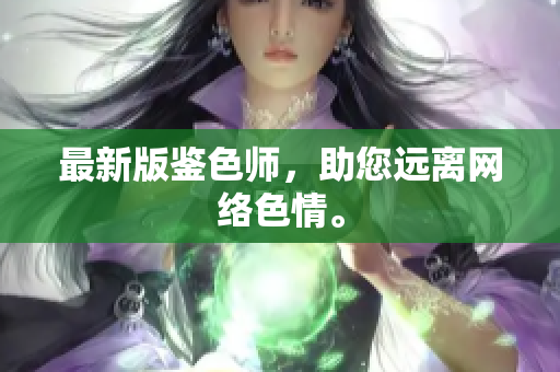 最新版鉴色师，助您远离网络色情。