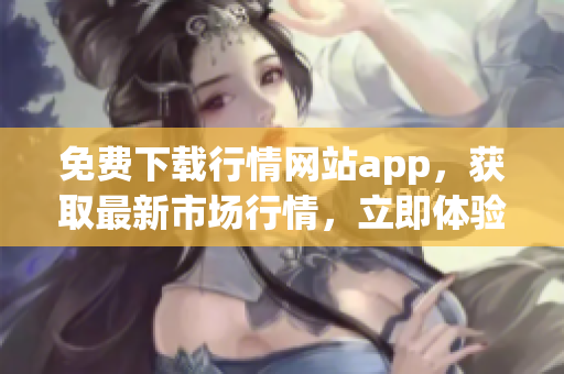 免费下载行情网站app，获取最新市场行情，立即体验！
