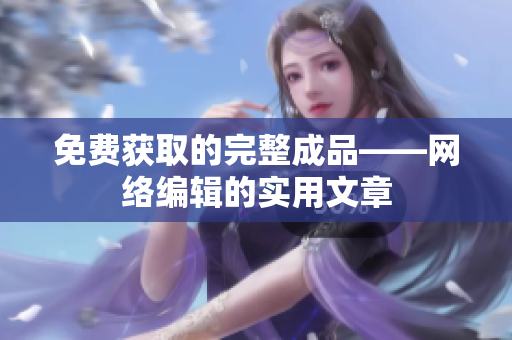 免费获取的完整成品——网络编辑的实用文章