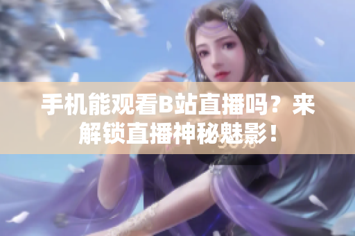 手机能观看B站直播吗？来解锁直播神秘魅影！