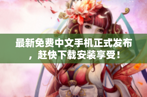 最新免费中文手机正式发布，赶快下载安装享受！