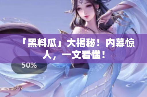 「黑料瓜」大揭秘！内幕惊人，一文看懂！
