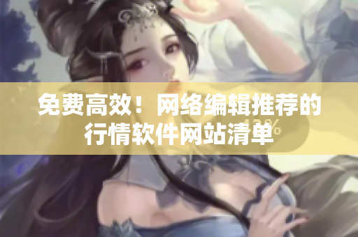 免费高效！网络编辑推荐的行情软件网站清单
