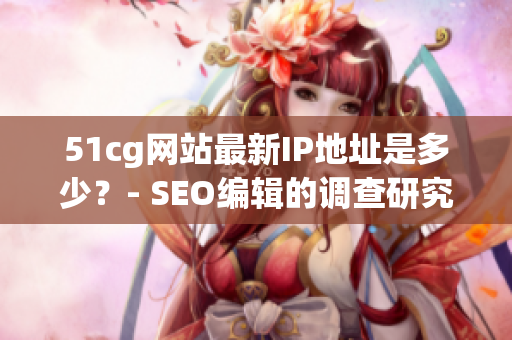 51cg网站最新IP地址是多少？- SEO编辑的调查研究