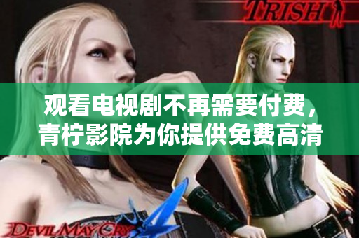 观看电视剧不再需要付费，青柠影院为你提供免费高清资源