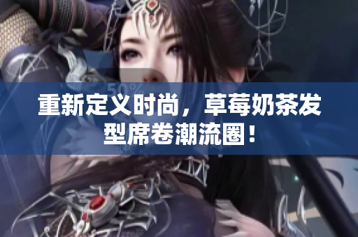 重新定义时尚，草莓奶茶发型席卷潮流圈！