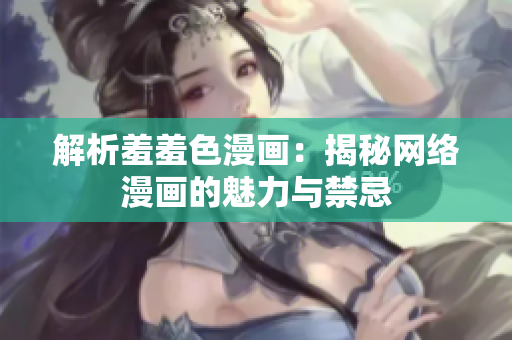 解析羞羞色漫画：揭秘网络漫画的魅力与禁忌