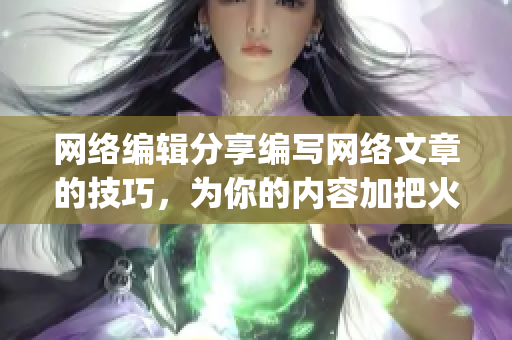 网络编辑分享编写网络文章的技巧，为你的内容加把火)