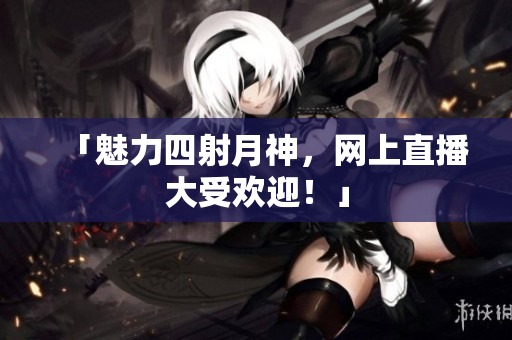 「魅力四射月神，网上直播大受欢迎！」