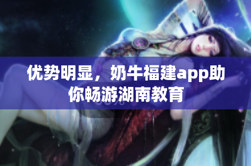 优势明显，奶牛福建app助你畅游湖南教育