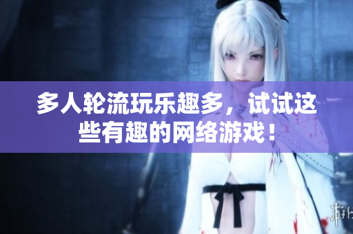 多人轮流玩乐趣多，试试这些有趣的网络游戏！