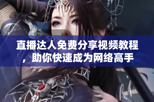 直播达人免费分享视频教程，助你快速成为网络高手